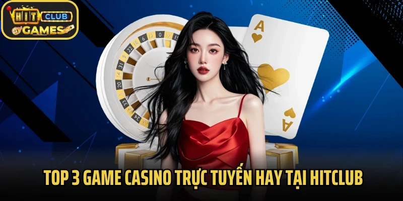 Top 3 game casino trực tuyến hay nhất tại Hitclub